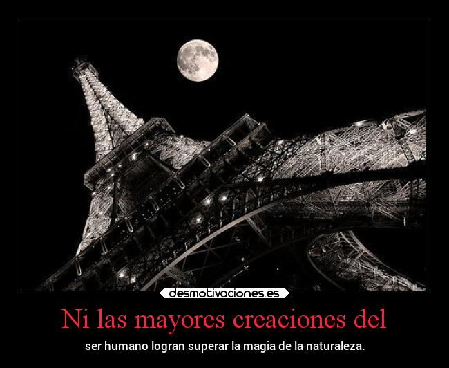 Ni las mayores creaciones del - ser humano logran superar la magia de la naturaleza.