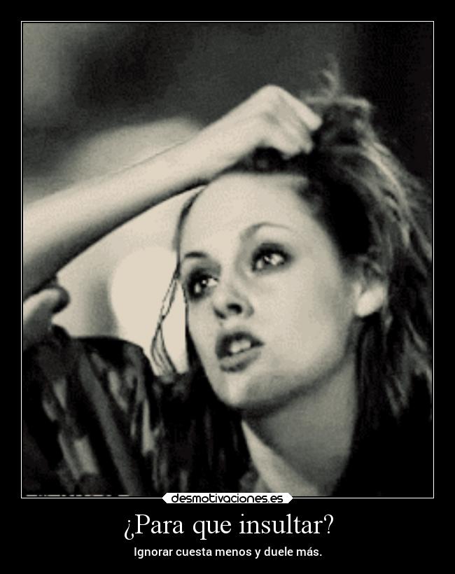 ¿Para que insultar? - Ignorar cuesta menos y duele más.