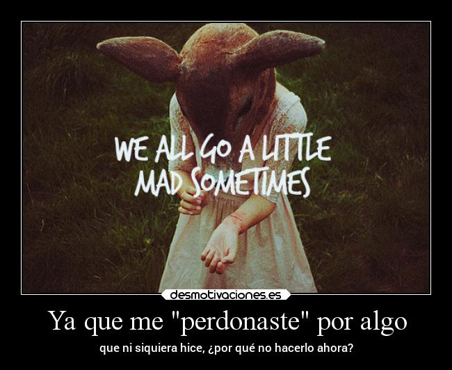 Ya que me perdonaste por algo -