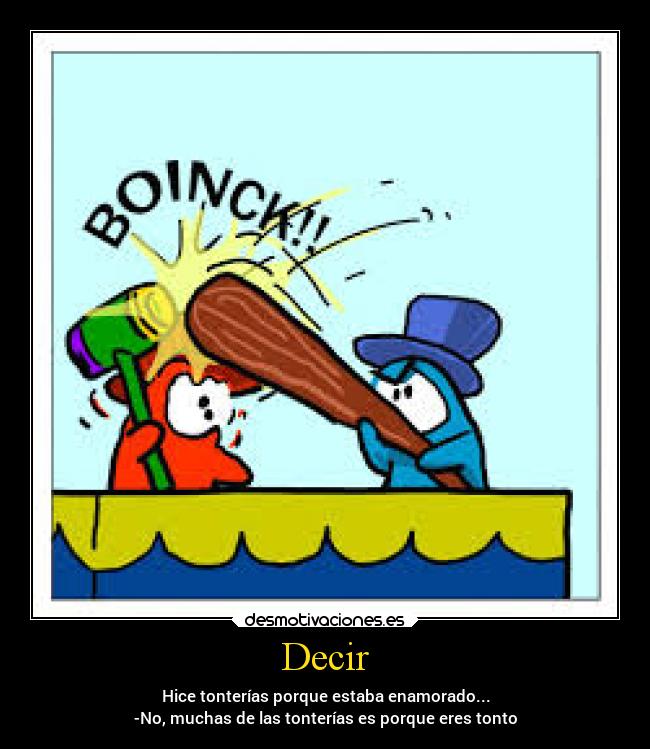 Decir - Hice tonterías porque estaba enamorado...
-No, muchas de las tonterías es porque eres tonto