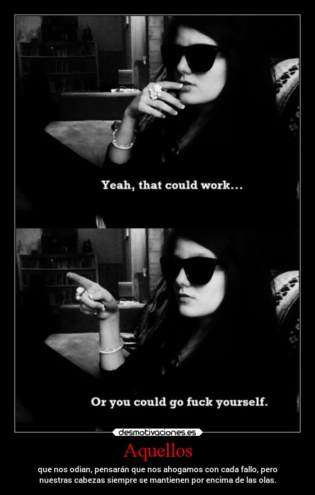 Aquellos - que nos odian, pensarán que nos ahogamos con cada fallo, pero
nuestras cabezas siempre se mantienen por encima de las olas.