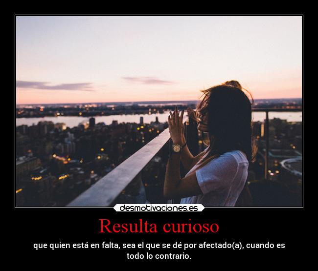 Resulta curioso - que quien está en falta, sea el que se dé por afectado(a), cuando es
todo lo contrario.