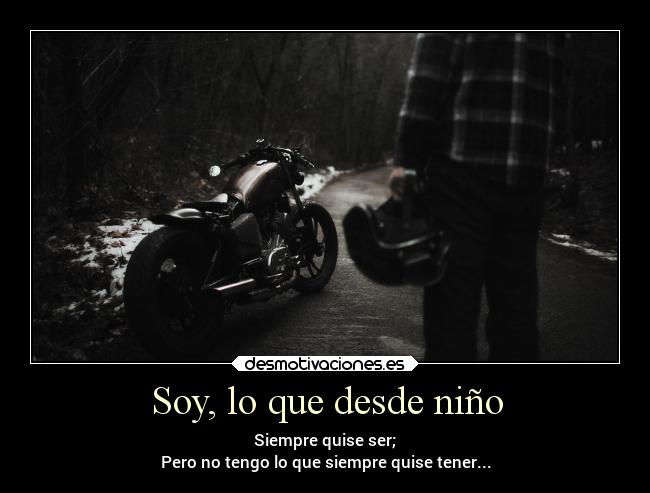 Soy, lo que desde niño - Siempre quise ser;
Pero no tengo lo que siempre quise tener...
