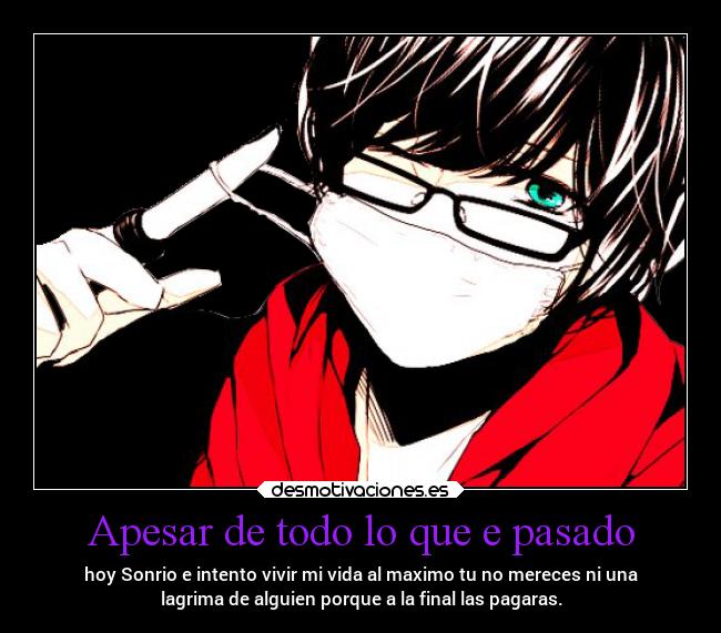Apesar de todo lo que e pasado - hoy Sonrio e intento vivir mi vida al maximo tu no mereces ni una
lagrima de alguien porque a la final las pagaras.