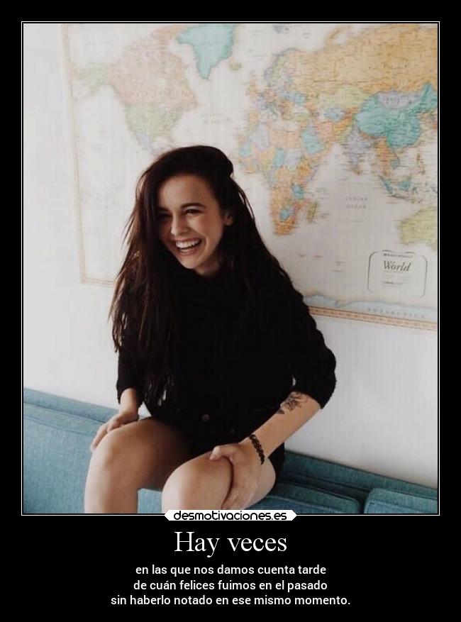 Hay veces - en las que nos damos cuenta tarde
de cuán felices fuimos en el pasado
sin haberlo notado en ese mismo momento.