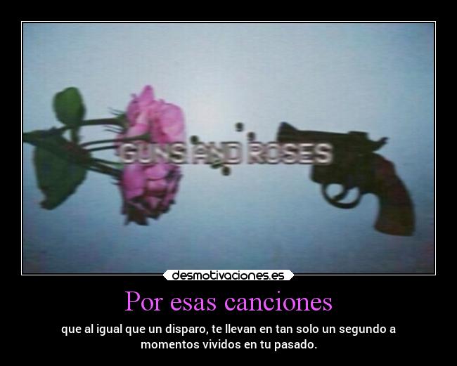 Por esas canciones - que al igual que un disparo, te llevan en tan solo un segundo a
momentos vividos en tu pasado.