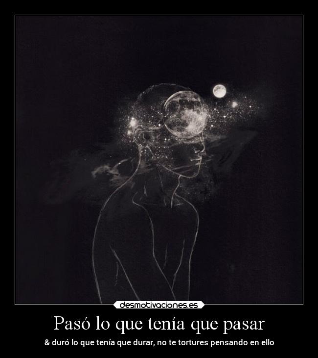 Pasó lo que tenía que pasar - & duró lo que tenía que durar, no te tortures pensando en ello