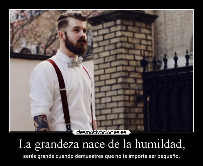 La grandeza nace de la humildad, - serás grande cuando demuestres que no te importa ser pequeño.