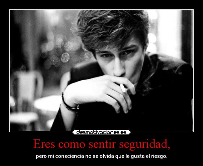 Eres como sentir seguridad, - pero mi consciencia no se olvida que le gusta el riesgo.