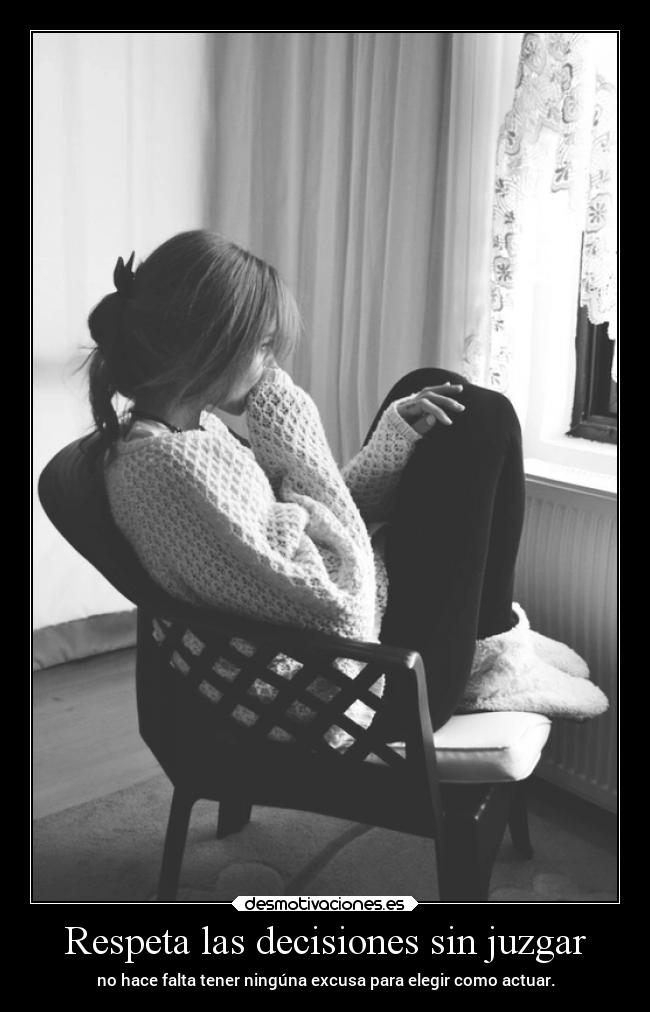 Respeta las decisiones sin juzgar - no hace falta tener ningúna excusa para elegir como actuar.