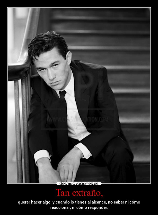 Tan extraño, - querer hacer algo, y cuando lo tienes al alcance, no saber ni cómo
reaccionar, ni cómo responder.