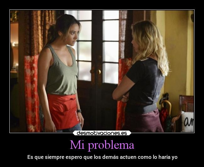 Mi problema - Es que siempre espero que los demás actuen como lo haría yo