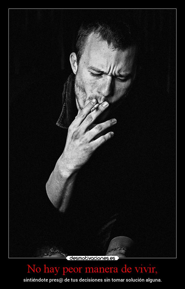 No hay peor manera de vivir, - sintiéndote pres@ de tus decisiones sin tomar solución alguna.