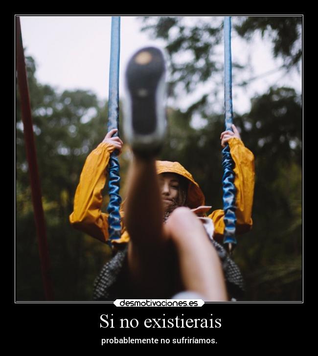 Si no existierais - probablemente no sufriríamos.