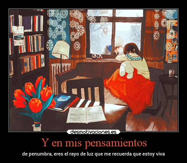 Y en mis pensamientos - de penumbra, eres el rayo de luz que me recuerda que estoy viva