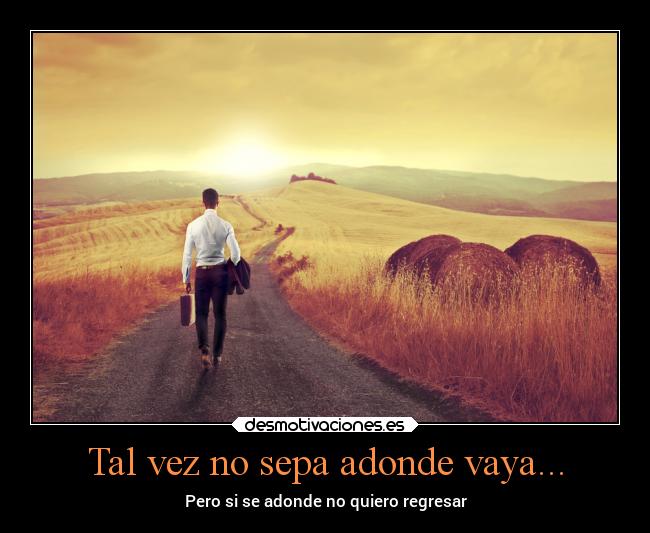 Tal vez no sepa adonde vaya... - Pero si se adonde no quiero regresar