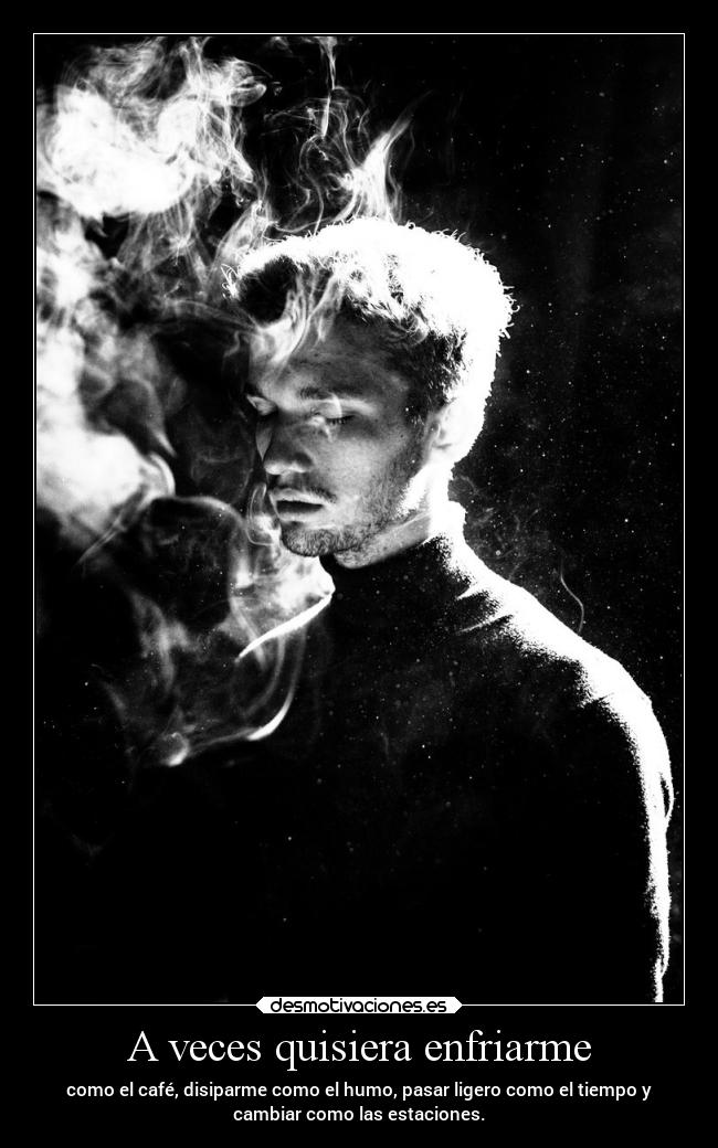 A veces quisiera enfriarme - como el café, disiparme como el humo, pasar ligero como el tiempo y
cambiar como las estaciones.