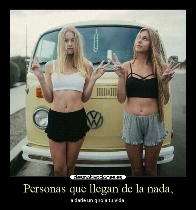 Personas que llegan de la nada, - a darle un giro a tu vida.