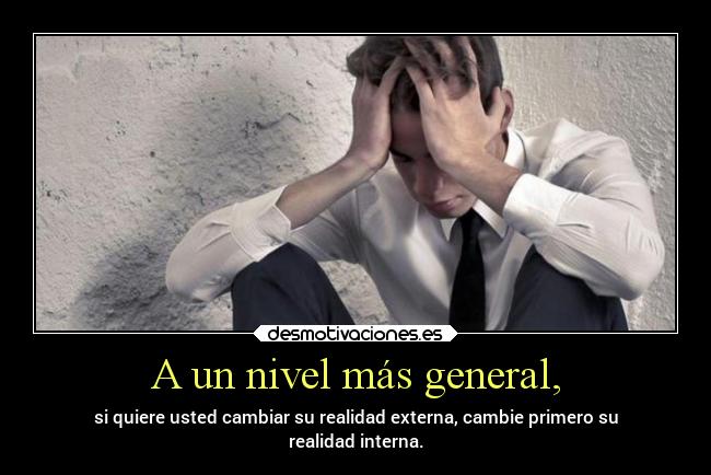 A un nivel más general, - si quiere usted cambiar su realidad externa, cambie primero su
realidad interna.