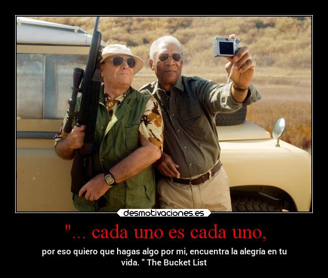 ... cada uno es cada uno, - por eso quiero que hagas algo por mi, encuentra la alegría en tu
vida. The Bucket List