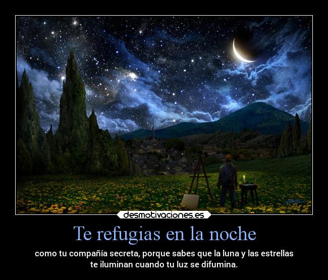 Te refugias en la noche - como tu compañía secreta, porque sabes que la luna y las estrellas
te iluminan cuando tu luz se difumina.