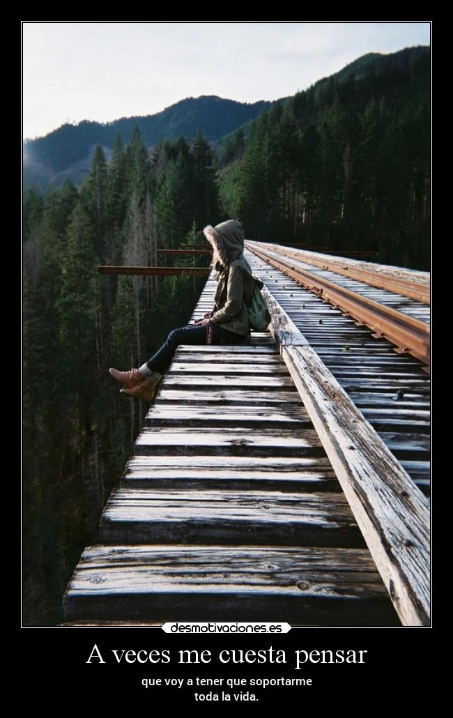 A veces me cuesta pensar - que voy a tener que soportarme
toda la vida.