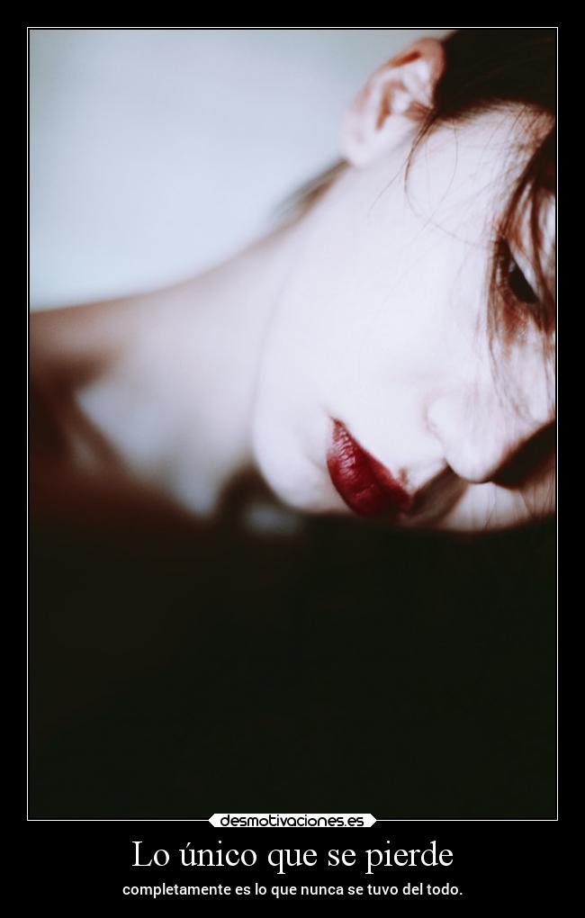 Lo único que se pierde - completamente es lo que nunca se tuvo del todo.
