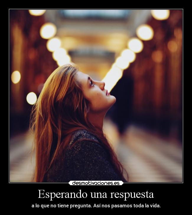 Esperando una respuesta - a lo que no tiene pregunta. Así nos pasamos toda la vida.