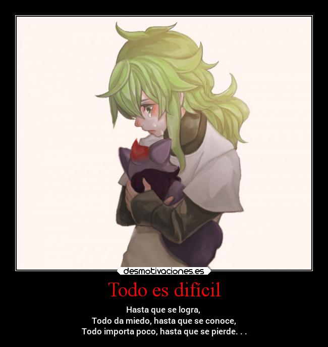 Todo es difícil - Hasta que se logra, 
Todo da miedo, hasta que se conoce,
Todo importa poco, hasta que se pierde. . .