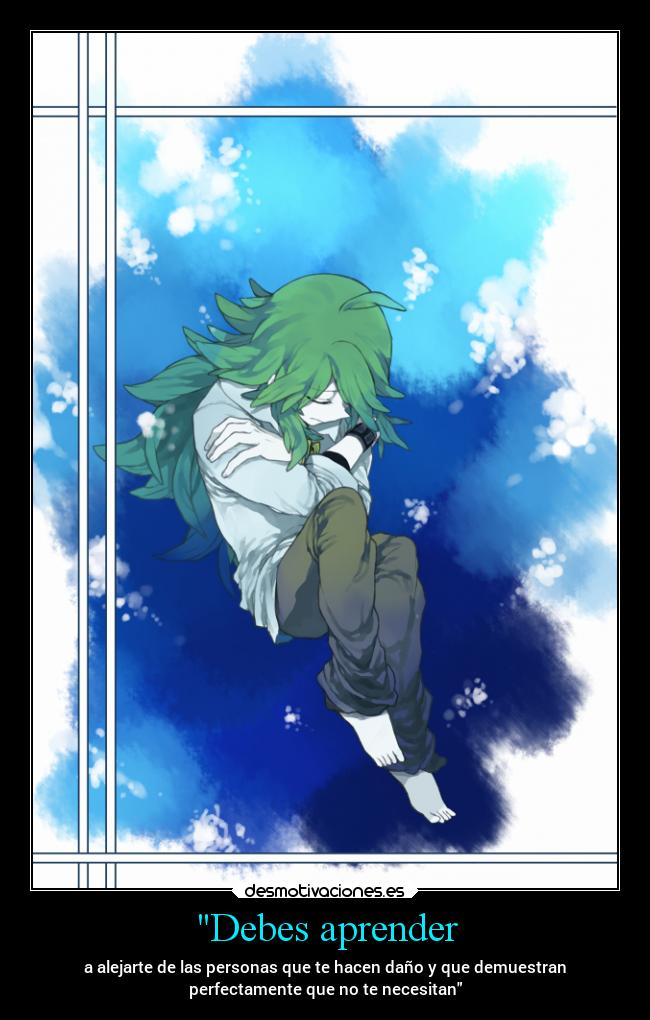 Debes aprender - a alejarte de las personas que te hacen daño y que demuestran
perfectamente que no te necesitan