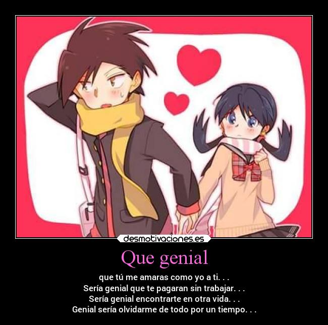 Que genial - que tú me amaras como yo a ti. . .
Sería genial que te pagaran sin trabajar. . .
Sería genial encontrarte en otra vida. . .
Genial sería olvidarme de todo por un tiempo. . .