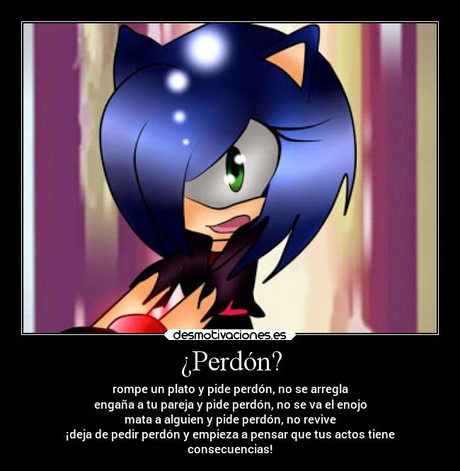 ¿Perdón? - rompe un plato y pide perdón, no se arregla
engaña a tu pareja y pide perdón, no se va el enojo
mata a alguien y pide perdón, no revive
¡deja de pedir perdón y empieza a pensar que tus actos tiene
consecuencias!