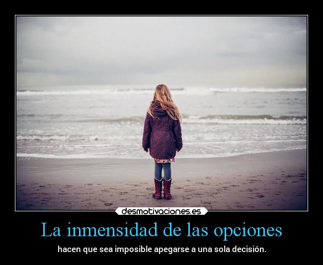 La inmensidad de las opciones - hacen que sea imposible apegarse a una sola decisión.