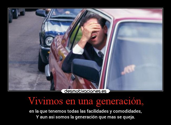 Vivimos en una generación, - en la que tenemos todas las facilidades y comodidades,
Y aun asi somos la generación que mas se queja.