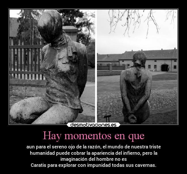 Hay momentos en que - aun para el sereno ojo de la razón, el mundo de nuestra triste
humanidad puede cobrar la apariencia del infierno, pero la
imaginación del hombre no es
Caratis para explorar con impunidad todas sus cavernas.