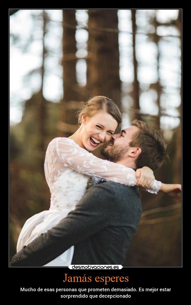 Jamás esperes - Mucho de esas personas que prometen demasiado. Es mejor estar
sorprendido que decepcionado