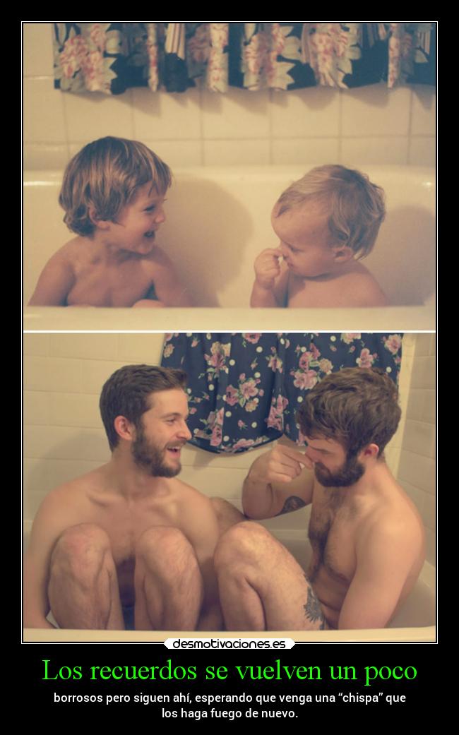 Los recuerdos se vuelven un poco - borrosos pero siguen ahí, esperando que venga una “chispa” que
los haga fuego de nuevo.