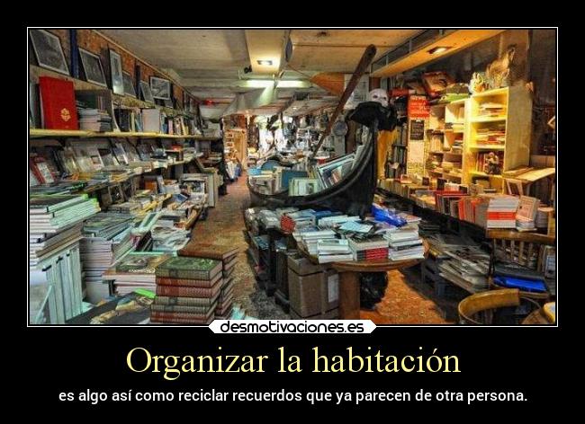 Organizar la habitación - es algo así como reciclar recuerdos que ya parecen de otra persona.