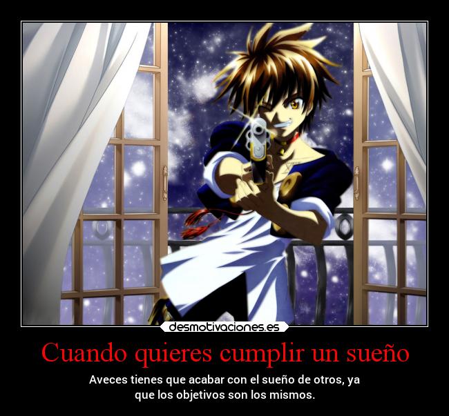 Cuando quieres cumplir un sueño - Aveces tienes que acabar con el sueño de otros, ya
que los objetivos son los mismos.