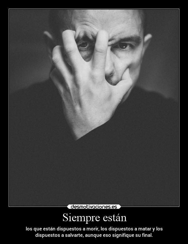 Siempre están - los que están dispuestos a morir, los dispuestos a matar y los
dispuestos a salvarte, aunque eso signifique su final.