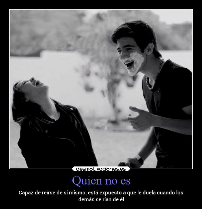 Quien no es - Capaz de reírse de si mismo, está expuesto a que le duela cuando los
demás se rían de él