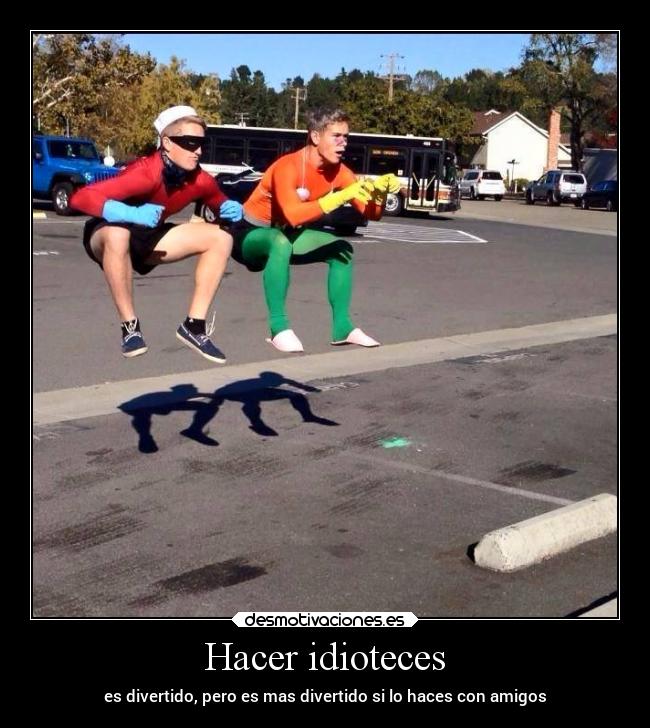 Hacer idioteces -