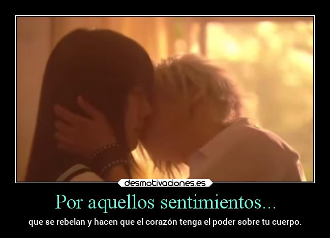 Por aquellos sentimientos... - que se rebelan y hacen que el corazón tenga el poder sobre tu cuerpo.