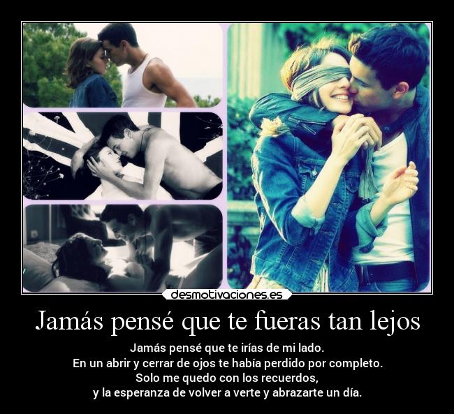 Jamás pensé que te fueras tan lejos - Jamás pensé que te irías de mi lado.
En un abrir y cerrar de ojos te había perdido por completo.
Solo me quedo con los recuerdos,
y la esperanza de volver a verte y abrazarte un día.