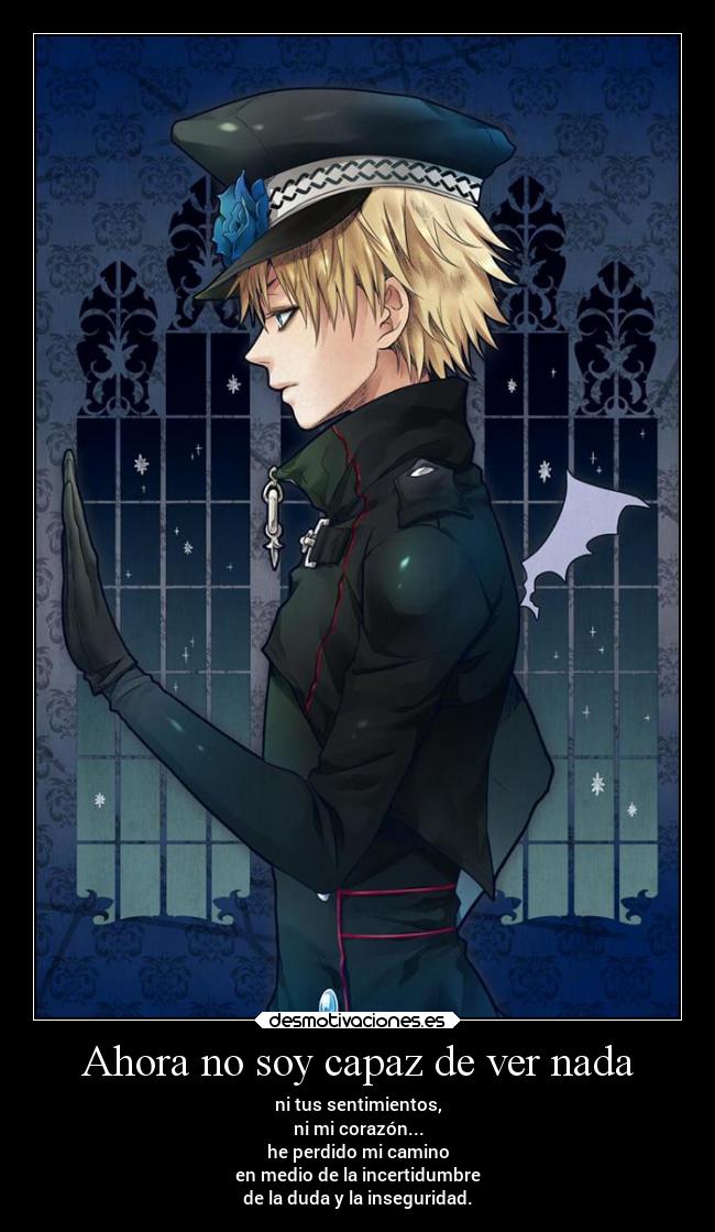 Ahora no soy capaz de ver nada - ni tus sentimientos,
ni mi corazón...
he perdido mi camino
en medio de la incertidumbre
de la duda y la inseguridad.