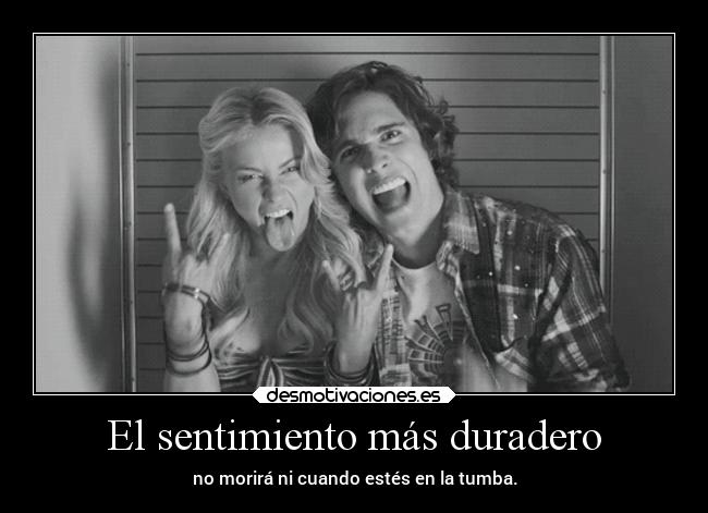 El sentimiento más duradero - no morirá ni cuando estés en la tumba.