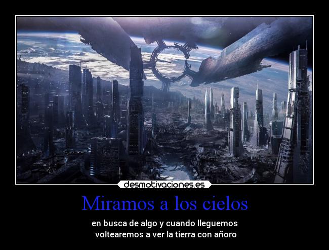 Miramos a los cielos - en busca de algo y cuando lleguemos
 voltearemos a ver la tierra con añoro