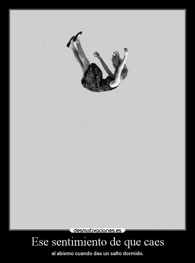 Ese sentimiento de que caes - al abismo cuando das un salto dormido.