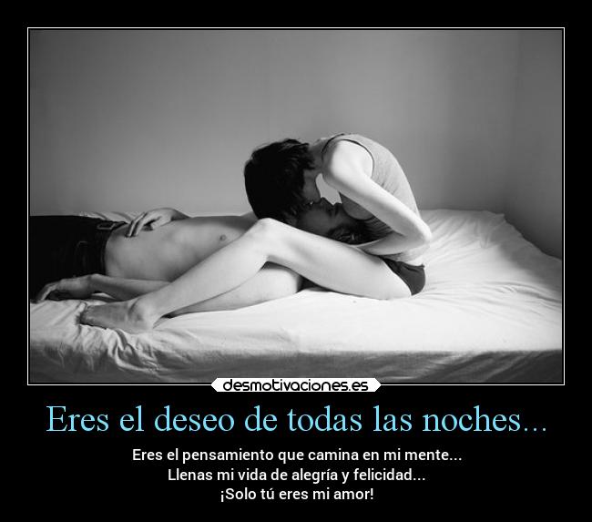 Eres el deseo de todas las noches... - Eres el pensamiento que camina en mi mente...
Llenas mi vida de alegría y felicidad...
¡Solo tú eres mi amor!