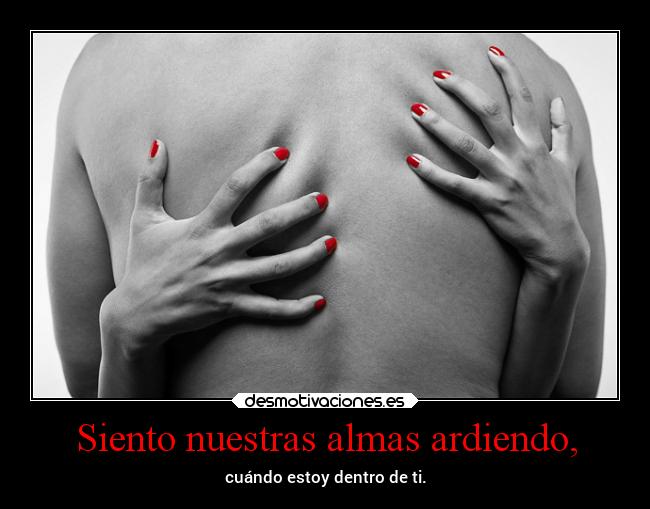 Siento nuestras almas ardiendo, - cuándo estoy dentro de ti.